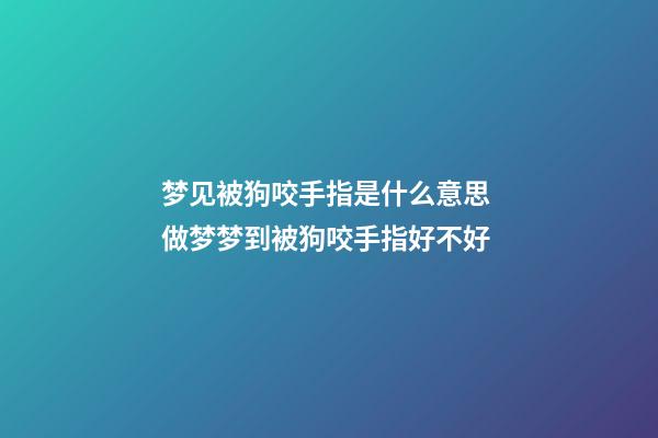 梦见被狗咬手指是什么意思 做梦梦到被狗咬手指好不好